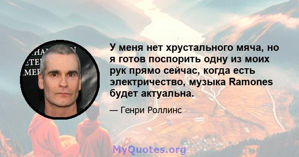 У меня нет хрустального мяча, но я готов поспорить одну из моих рук прямо сейчас, когда есть электричество, музыка Ramones будет актуальна.