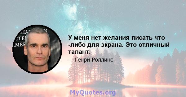 У меня нет желания писать что -либо для экрана. Это отличный талант.