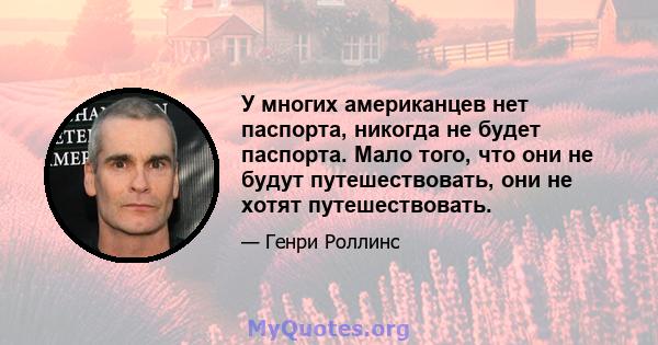 У многих американцев нет паспорта, никогда не будет паспорта. Мало того, что они не будут путешествовать, они не хотят путешествовать.