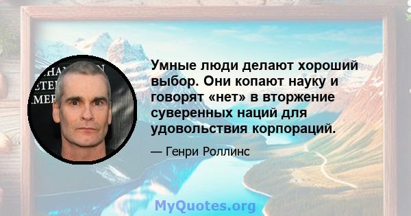 Умные люди делают хороший выбор. Они копают науку и говорят «нет» в вторжение суверенных наций для удовольствия корпораций.