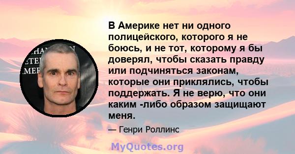 В Америке нет ни одного полицейского, которого я не боюсь, и не тот, которому я бы доверял, чтобы сказать правду или подчиняться законам, которые они приклялись, чтобы поддержать. Я не верю, что они каким -либо образом