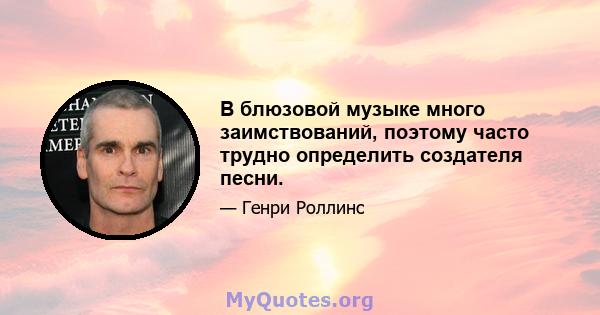 В блюзовой музыке много заимствований, поэтому часто трудно определить создателя песни.