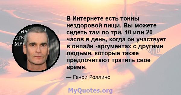 В Интернете есть тонны нездоровой пищи. Вы можете сидеть там по три, 10 или 20 часов в день, когда он участвует в онлайн -аргументах с другими людьми, которые также предпочитают тратить свое время.