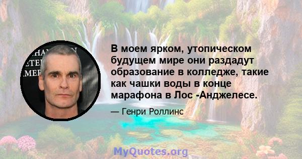 В моем ярком, утопическом будущем мире они раздадут образование в колледже, такие как чашки воды в конце марафона в Лос -Анджелесе.