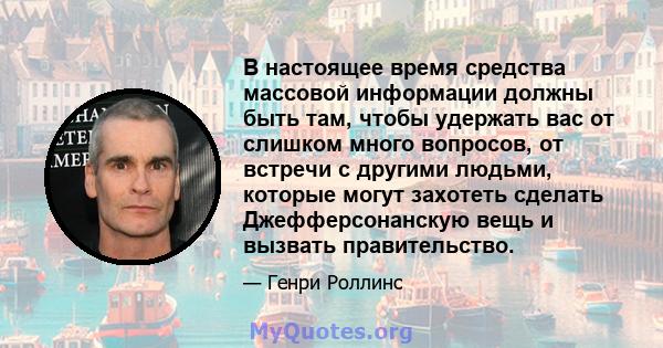 В настоящее время средства массовой информации должны быть там, чтобы удержать вас от слишком много вопросов, от встречи с другими людьми, которые могут захотеть сделать Джефферсонанскую вещь и вызвать правительство.