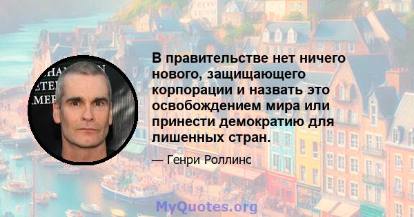 В правительстве нет ничего нового, защищающего корпорации и назвать это освобождением мира или принести демократию для лишенных стран.