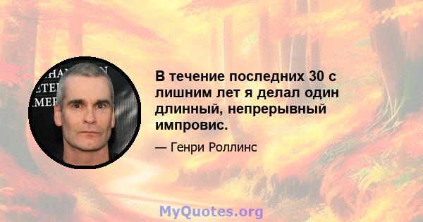 В течение последних 30 с лишним лет я делал один длинный, непрерывный импровис.