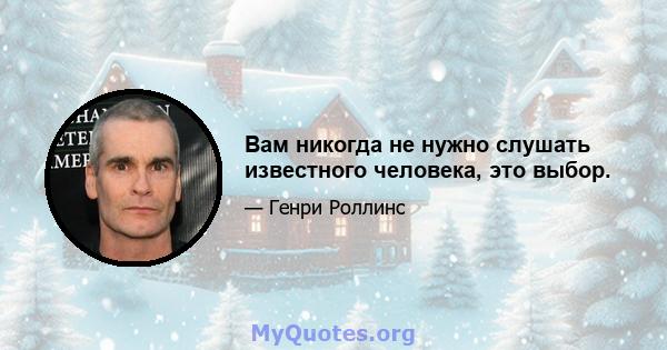 Вам никогда не нужно слушать известного человека, это выбор.