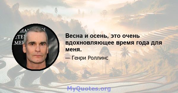 Весна и осень, это очень вдохновляющее время года для меня.