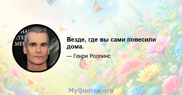 Везде, где вы сами повесили дома.