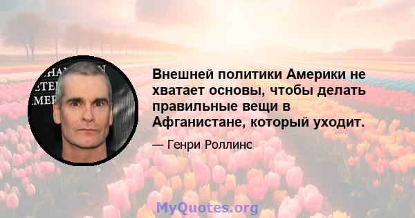 Внешней политики Америки не хватает основы, чтобы делать правильные вещи в Афганистане, который уходит.