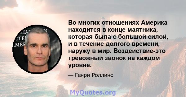 Во многих отношениях Америка находится в конце маятника, которая была с большой силой, и в течение долгого времени, наружу в мир. Воздействие-это тревожный звонок на каждом уровне.