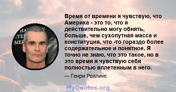 Время от времени я чувствую, что Америка - это то, что я действительно могу обнять, больше, чем сухопутная масса и конституция, что -то гораздо более содержательное и понятное. Я точно не знаю, что это такое, но в это