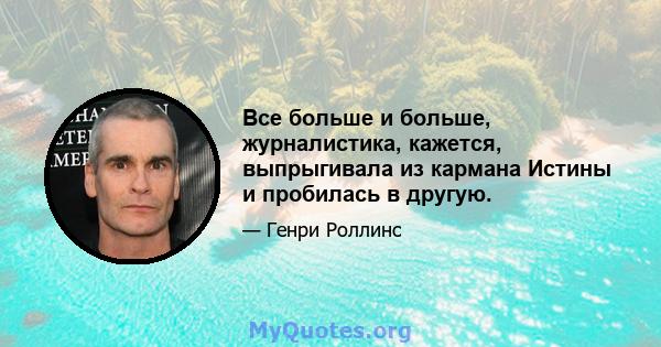 Все больше и больше, журналистика, кажется, выпрыгивала из кармана Истины и пробилась в другую.