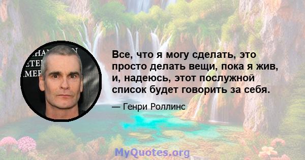 Все, что я могу сделать, это просто делать вещи, пока я жив, и, надеюсь, этот послужной список будет говорить за себя.