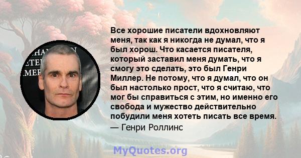 Все хорошие писатели вдохновляют меня, так как я никогда не думал, что я был хорош. Что касается писателя, который заставил меня думать, что я смогу это сделать, это был Генри Миллер. Не потому, что я думал, что он был