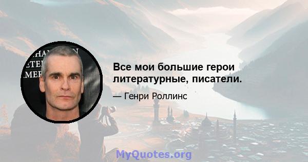 Все мои большие герои литературные, писатели.