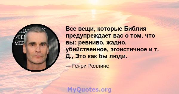 Все вещи, которые Библия предупреждает вас о том, что вы: ревниво, жадно, убийственное, эгоистичное и т. Д., Это как бы люди.