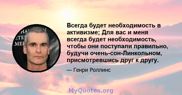 Всегда будет необходимость в активизме; Для вас и меня всегда будет необходимость, чтобы они поступали правильно, будучи очень-сон-Линкольном, присмотревшись друг к другу.