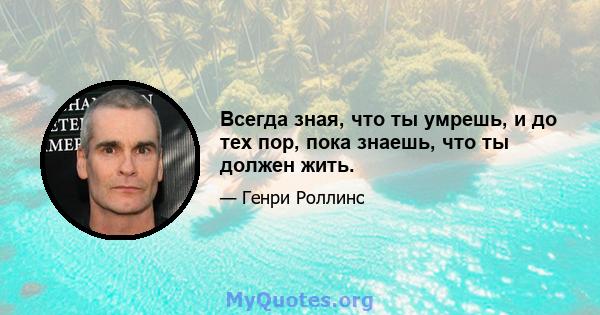 Всегда зная, что ты умрешь, и до тех пор, пока знаешь, что ты должен жить.