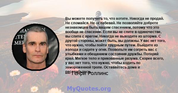 Вы можете получить то, что хотите. Никогда не продай. Не сломайся. Не ослабевай. Не позволяйте доброте незнакомцев быть вашим спасением, потому что это вообще не спасение. Если вы не спите в одиночестве, вы спите с