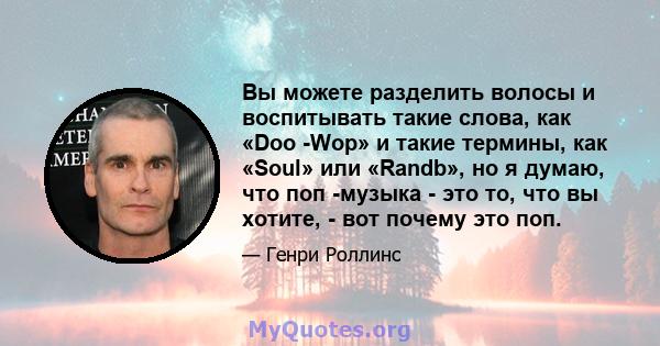 Вы можете разделить волосы и воспитывать такие слова, как «Doo -Wop» и такие термины, как «Soul» или «Randb», но я думаю, что поп -музыка - это то, что вы хотите, - вот почему это поп.