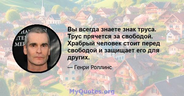 Вы всегда знаете знак труса. Трус прячется за свободой. Храбрый человек стоит перед свободой и защищает его для других.