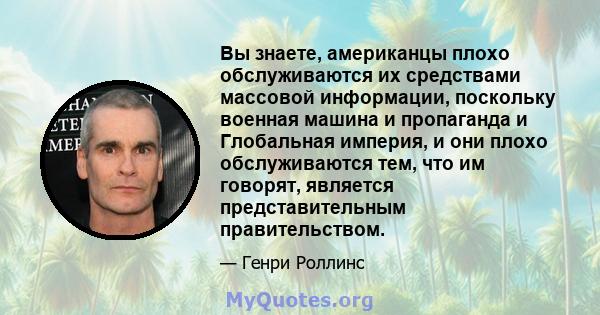 Вы знаете, американцы плохо обслуживаются их средствами массовой информации, поскольку военная машина и пропаганда и Глобальная империя, и они плохо обслуживаются тем, что им говорят, является представительным