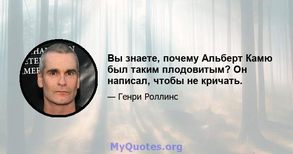 Вы знаете, почему Альберт Камю был таким плодовитым? Он написал, чтобы не кричать.