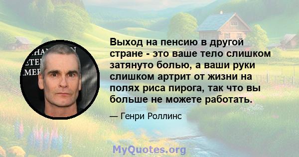 Выход на пенсию в другой стране - это ваше тело слишком затянуто болью, а ваши руки слишком артрит от жизни на полях риса пирога, так что вы больше не можете работать.