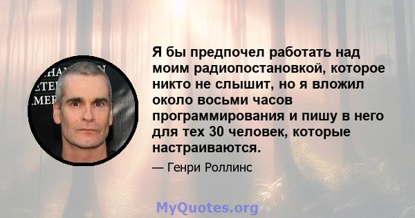 Я бы предпочел работать над моим радиопостановкой, которое никто не слышит, но я вложил около восьми часов программирования и пишу в него для тех 30 человек, которые настраиваются.