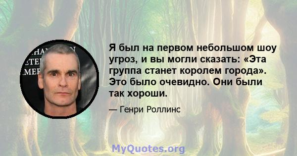 Я был на первом небольшом шоу угроз, и вы могли сказать: «Эта группа станет королем города». Это было очевидно. Они были так хороши.