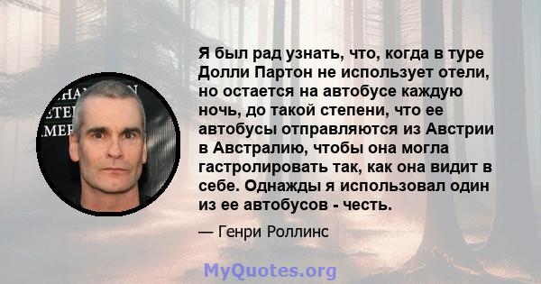 Я был рад узнать, что, когда в туре Долли Партон не использует отели, но остается на автобусе каждую ночь, до такой степени, что ее автобусы отправляются из Австрии в Австралию, чтобы она могла гастролировать так, как