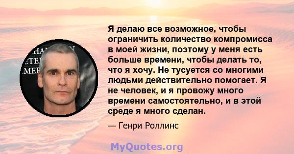 Я делаю все возможное, чтобы ограничить количество компромисса в моей жизни, поэтому у меня есть больше времени, чтобы делать то, что я хочу. Не тусуется со многими людьми действительно помогает. Я не человек, и я