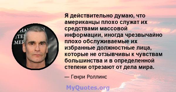 Я действительно думаю, что американцы плохо служат их средствами массовой информации, иногда чрезвычайно плохо обслуживаемые их избранные должностные лица, которые не отзывчивы к чувствам большинства и в определенной