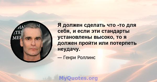 Я должен сделать что -то для себя, и если эти стандарты установлены высоко, то я должен пройти или потерпеть неудачу.