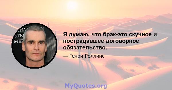 Я думаю, что брак-это скучное и пострадавшее договорное обязательство.