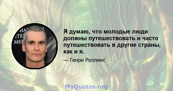 Я думаю, что молодые люди должны путешествовать и часто путешествовать в другие страны, как и я.