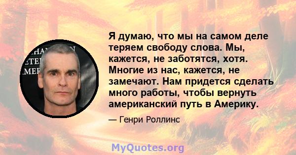 Я думаю, что мы на самом деле теряем свободу слова. Мы, кажется, не заботятся, хотя. Многие из нас, кажется, не замечают. Нам придется сделать много работы, чтобы вернуть американский путь в Америку.