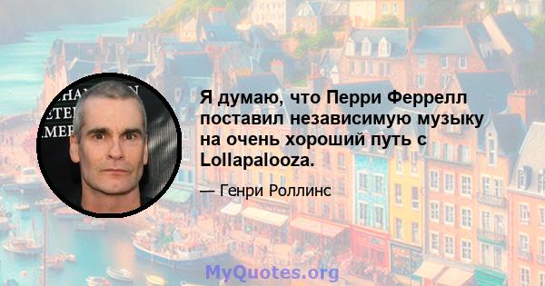 Я думаю, что Перри Феррелл поставил независимую музыку на очень хороший путь с Lollapalooza.