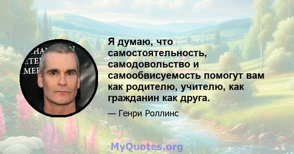 Я думаю, что самостоятельность, самодовольство и самообвисуемость помогут вам как родителю, учителю, как гражданин как друга.