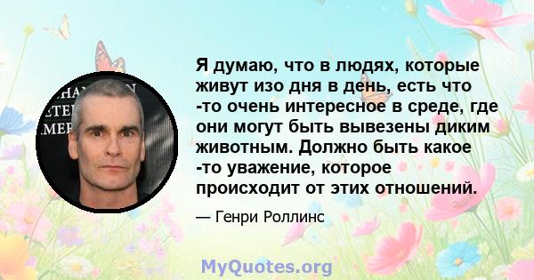 Я думаю, что в людях, которые живут изо дня в день, есть что -то очень интересное в среде, где они могут быть вывезены диким животным. Должно быть какое -то уважение, которое происходит от этих отношений.