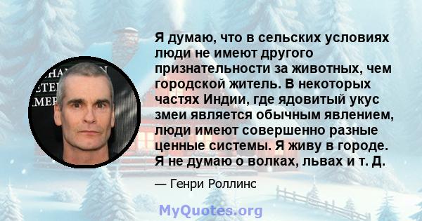 Я думаю, что в сельских условиях люди не имеют другого признательности за животных, чем городской житель. В некоторых частях Индии, где ядовитый укус змеи является обычным явлением, люди имеют совершенно разные ценные