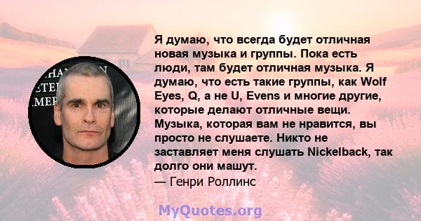 Я думаю, что всегда будет отличная новая музыка и группы. Пока есть люди, там будет отличная музыка. Я думаю, что есть такие группы, как Wolf Eyes, Q, а не U, Evens и многие другие, которые делают отличные вещи. Музыка, 