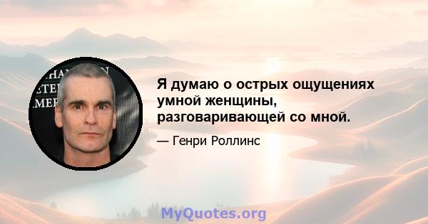 Я думаю о острых ощущениях умной женщины, разговаривающей со мной.