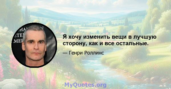 Я хочу изменить вещи в лучшую сторону, как и все остальные.