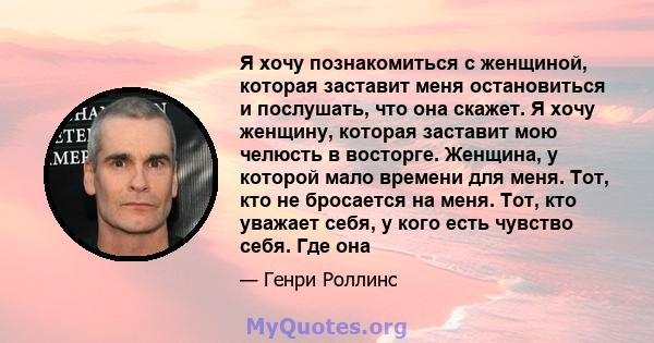 Я хочу познакомиться с женщиной, которая заставит меня остановиться и послушать, что она скажет. Я хочу женщину, которая заставит мою челюсть в восторге. Женщина, у которой мало времени для меня. Тот, кто не бросается