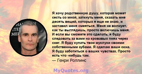 Я хочу родственную душу, которая может сесть со мной, заткнуть меня, сказать мне десять вещей, которых я еще не знаю, и заставил меня смеяться. Меня не волнует, как ты выглядишь, просто включишь меня. И если вы сможете