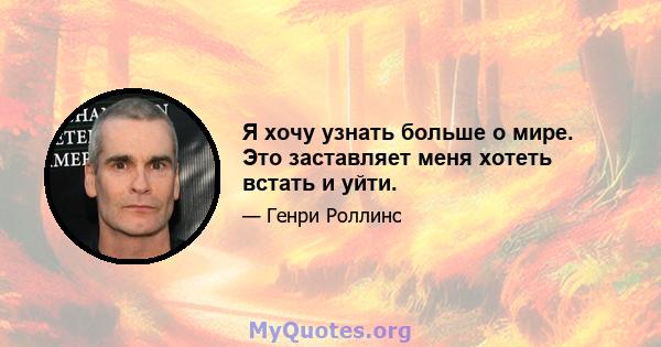 Я хочу узнать больше о мире. Это заставляет меня хотеть встать и уйти.