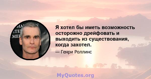 Я хотел бы иметь возможность осторожно дрейфовать и выходить из существования, когда захотел.